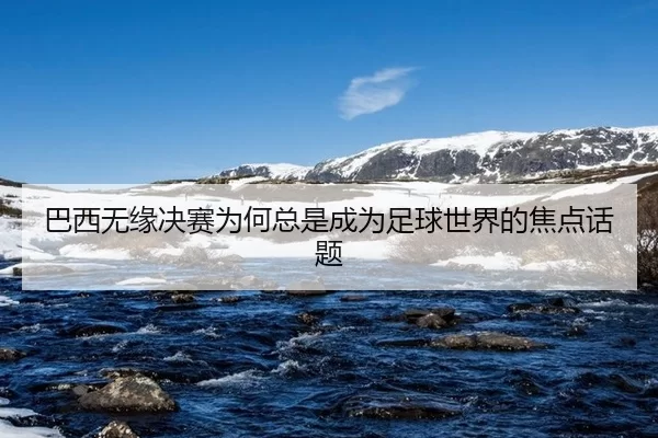 巴西无缘决赛为何总是成为足球世界的焦点话题