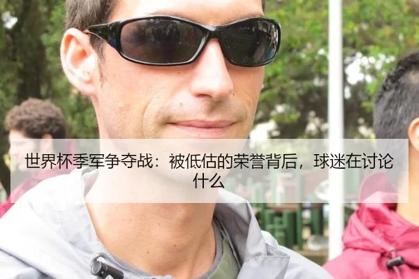 世界杯季军争夺战：被低估的荣誉背后，球迷在讨论什么